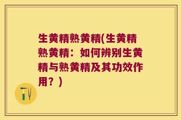 生黄精熟黄精(生黄精熟黄精：如何辨别生黄精与熟黄精及其功效作用？)