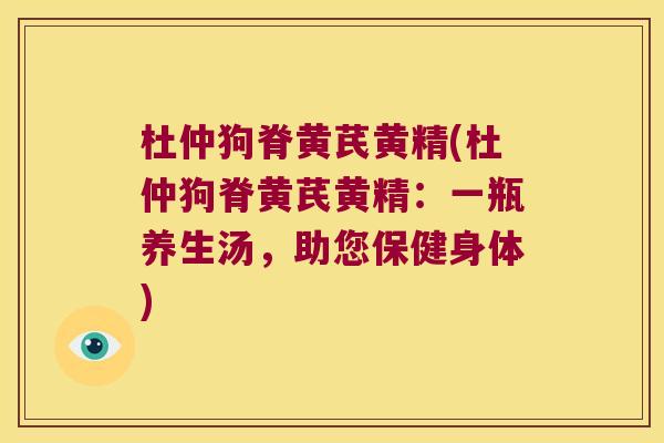 杜仲狗脊黄芪黄精(杜仲狗脊黄芪黄精:一瓶养生汤,助您保健身体) 杜仲狗脊黄芪黄精(杜仲狗脊黄芪黄精:一瓶养生汤,助您保健身体)