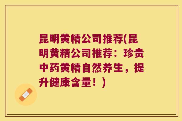 昆明黄精公司推荐(昆明黄精公司推荐：珍贵黄精自然养生，提升健康含量！)