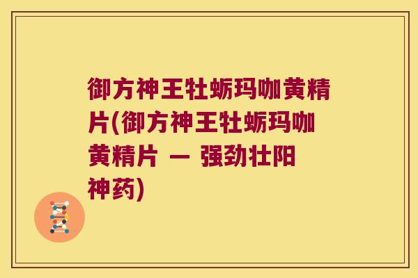 御方神王牡蛎玛咖黄精片(御方神王牡蛎玛咖黄精片 — 强劲壮阳神药)