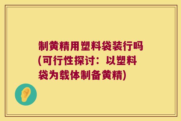 制黄精用塑料袋装行吗(可行性探讨：以塑料袋为载体制备黄精)