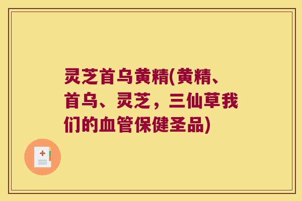 灵芝首乌黄精(黄精、首乌、灵芝，三仙草我们的保健圣品)