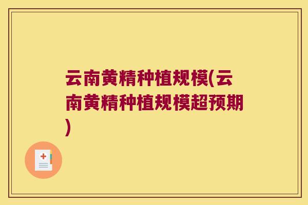 云南黄精种植规模(云南黄精种植规模超预期)