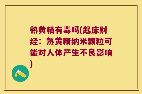 熟黄精有毒吗(起床财经:熟黄精纳米颗粒可能对人体产生不良影响) 熟黄精有毒吗(起床财经:熟黄精纳米颗粒可能对人体产生不良影响)