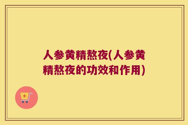 人参黄精熬夜(人参黄精熬夜的功效和作用) 人参黄精熬夜(人参黄精熬夜的功效和作用)