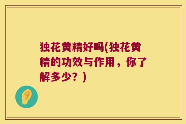 独花黄精好吗(独花黄精的功效与作用,你了解多少?) 独花黄精好吗(独花黄精的功效与作用,你了解多少?)