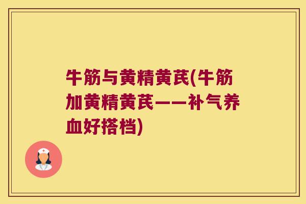 牛筋与黄精黄芪(牛筋加黄精黄芪——好搭档)