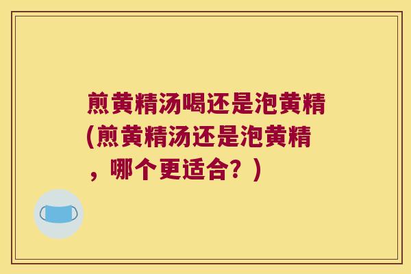 煎黄精汤喝还是泡黄精(煎黄精汤还是泡黄精,哪个更适合?) 煎黄精汤喝还是泡黄精(煎黄精汤还是泡黄精,哪个更适合?)