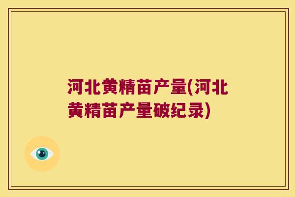 河北黄精苗产量(河北黄精苗产量破纪录)