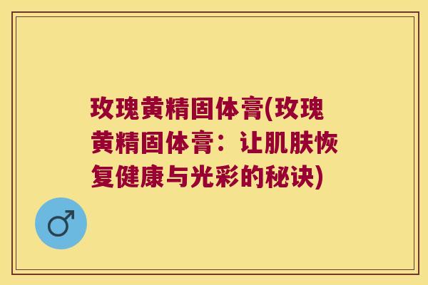 玫瑰黄精固体膏(玫瑰黄精固体膏:让恢复健康与光彩的秘诀) 玫瑰黄精固体膏(玫瑰黄精固体膏:让恢复健康与光彩的秘诀)
