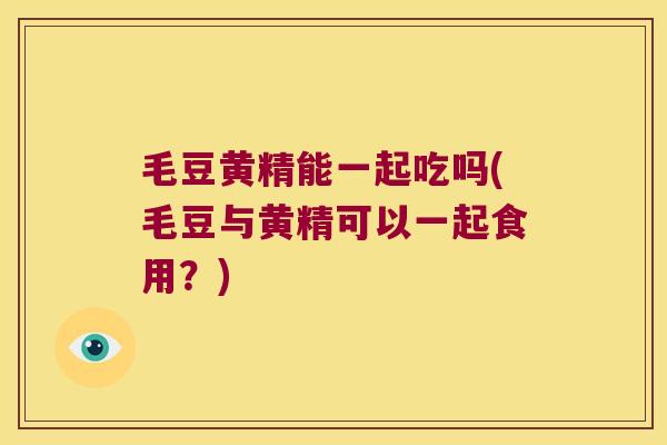 毛豆黄精能一起吃吗(毛豆与黄精可以一起食用？)