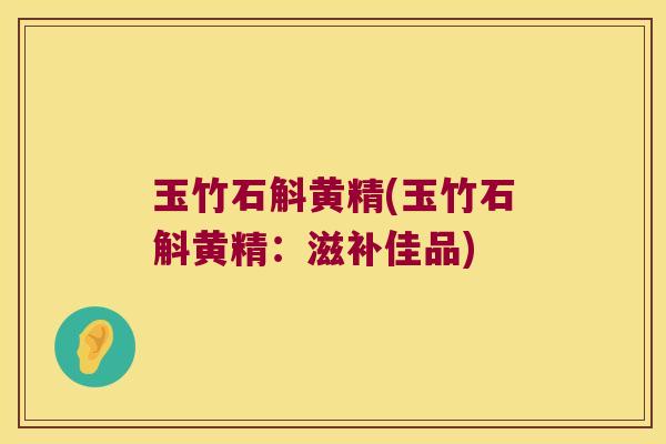 玉竹石斛黄精(玉竹石斛黄精:滋补佳品) 玉竹石斛黄精(玉竹石斛黄精:滋补佳品)