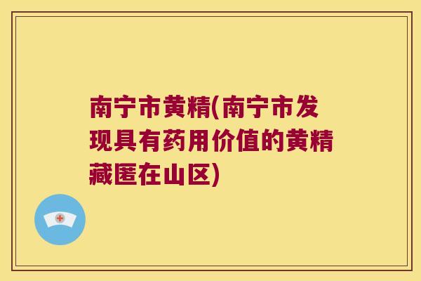 南宁市黄精(南宁市发现具有药用价值的黄精藏匿在山区)