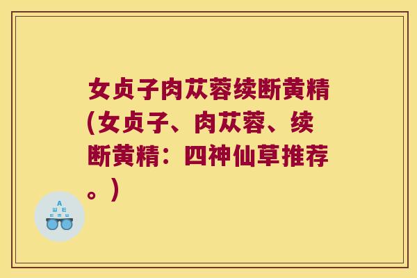 女贞子肉苁蓉续断黄精(女贞子、肉苁蓉、续断黄精：四神仙草推荐。)