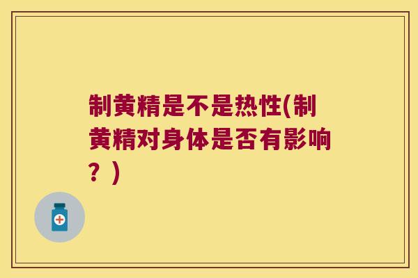 制黄精是不是热性(制黄精对身体是否有影响?) 制黄精是不是热性(制黄精对身体是否有影响?)