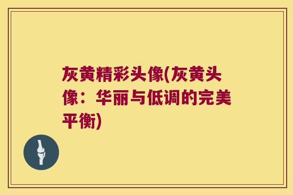 灰黄精彩头像(灰黄头像:华丽与低调的完美平衡) 灰黄精彩头像(灰黄头像:华丽与低调的完美平衡)