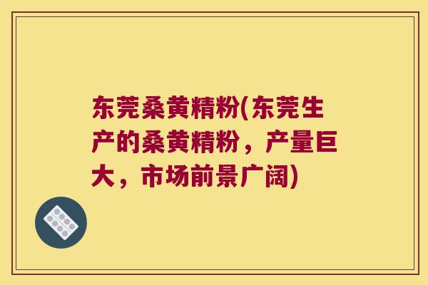 东莞桑黄精粉(东莞生产的桑黄精粉,产量巨大,市场前景广阔) 东莞桑黄精粉(东莞生产的桑黄精粉,产量巨大,市场前景广阔)