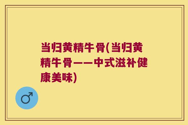 当归黄精牛骨(当归黄精牛骨——中式滋补健康美味)