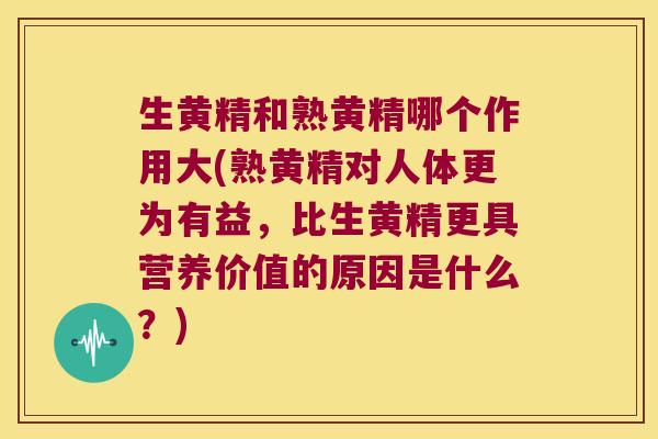 生黄精和熟黄精哪个作用大(熟黄精对人体更为有益，比生黄精更具营养价值的原因是什么？)
