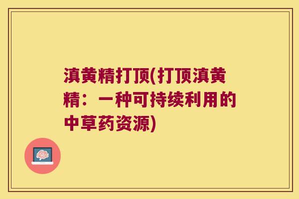 滇黄精打顶(打顶滇黄精:一种可持续利用的中草药资源) 滇黄精打顶(打顶滇黄精:一种可持续利用的中草药资源)