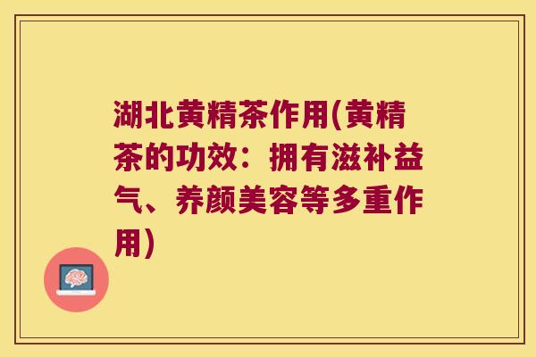 湖北黄精茶作用(黄精茶的功效：拥有滋补益气、等多重作用)