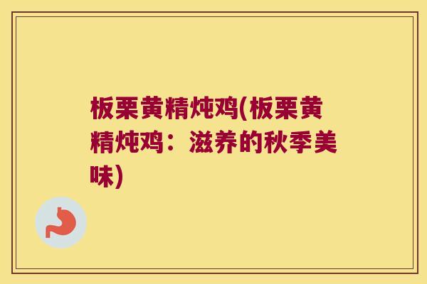 板栗黄精炖鸡(板栗黄精炖鸡：滋养的秋季美味)