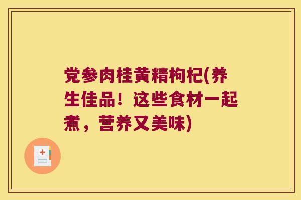 党参肉桂黄精枸杞(养生佳品！这些食材一起煮，营养又美味)