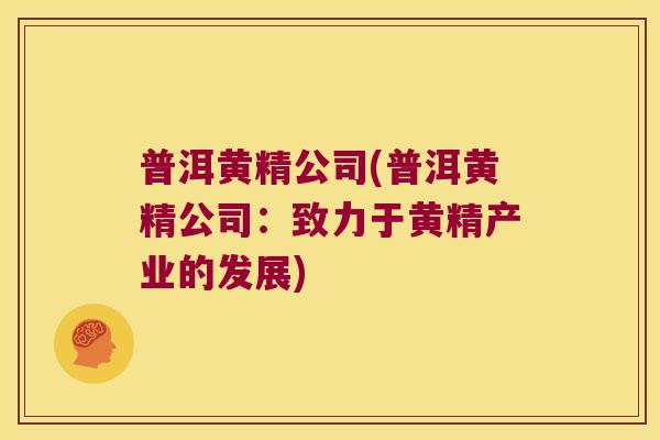 普洱黄精公司(普洱黄精公司：致力于黄精产业的发展)