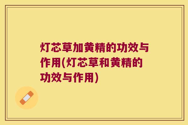 灯芯草加黄精的功效与作用(灯芯草和黄精的功效与作用) 灯芯草加黄精的功效与作用(灯芯草和黄精的功效与作用)