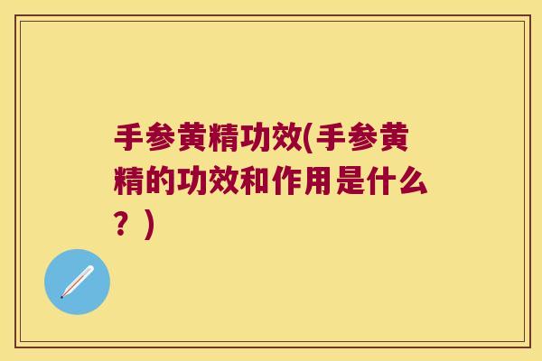 手参黄精功效(手参黄精的功效和作用是什么？)