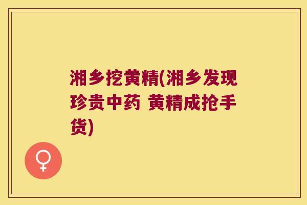 湘乡挖黄精(湘乡发现珍贵 黄精成抢手货) 湘乡挖黄精(湘乡发现珍贵 黄精成抢手货)