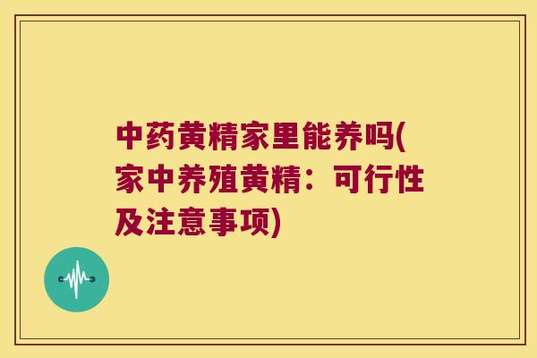 黄精家里能养吗(家中养殖黄精：可行性及注意事项)