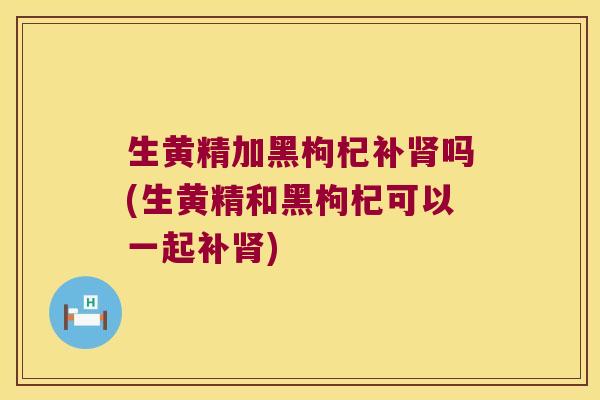 生黄精加黑枸杞补吗(生黄精和黑枸杞可以一起补)