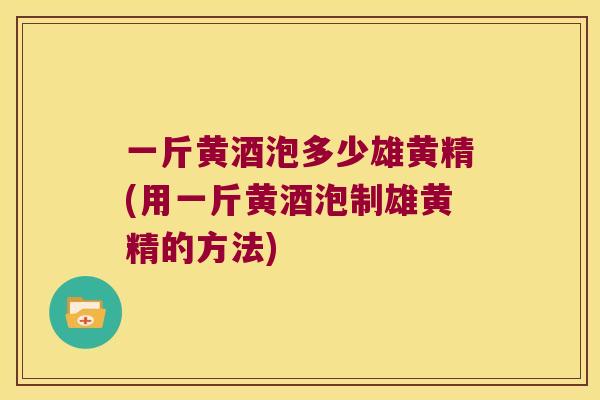 一斤黄酒泡多少雄黄精(用一斤黄酒泡制雄黄精的方法) 一斤黄酒泡多少雄黄精(用一斤黄酒泡制雄黄精的方法)