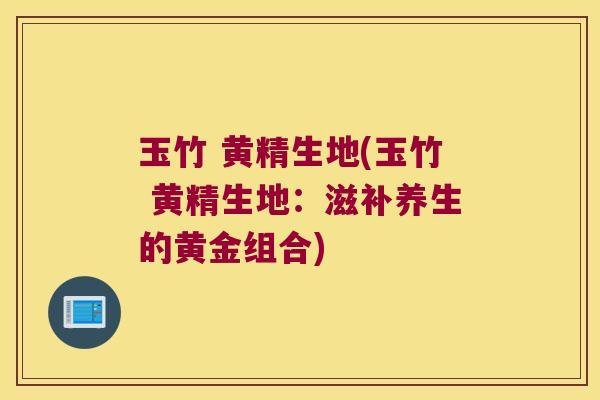 玉竹 黄精生地(玉竹 黄精生地:滋补养生的黄金组合) 玉竹 黄精生地(玉竹 黄精生地:滋补养生的黄金组合)