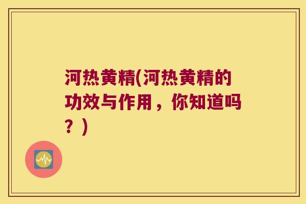 河热黄精(河热黄精的功效与作用，你知道吗？)