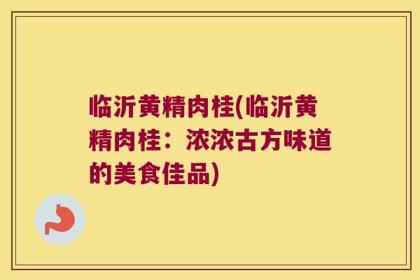 临沂黄精肉桂(临沂黄精肉桂：浓浓古方味道的美食佳品)