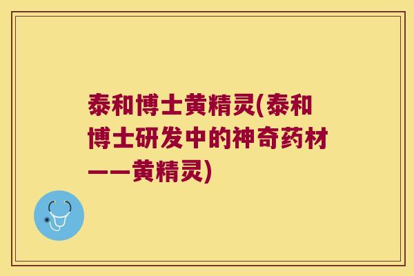 泰和博士黄精灵(泰和博士研发中的神奇药材——黄精灵) 泰和博士黄精灵(泰和博士研发中的神奇药材——黄精灵)