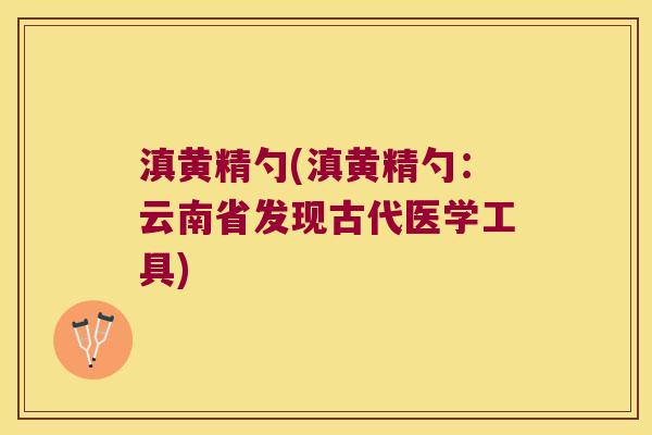 滇黄精勺(滇黄精勺:云南省发现古代医学工具) 滇黄精勺(滇黄精勺:云南省发现古代医学工具)