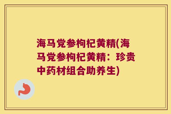 海马党参枸杞黄精(海马党参枸杞黄精：珍贵材组合助养生)