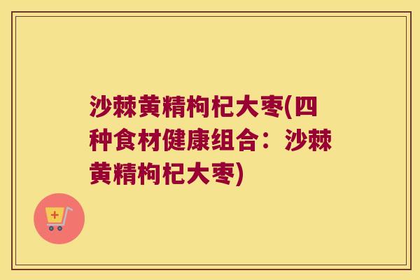 沙棘黄精枸杞大枣(四种食材健康组合：沙棘黄精枸杞大枣)