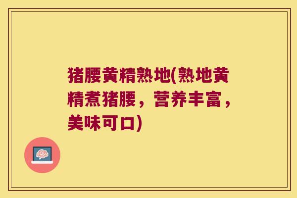 猪腰黄精熟地(熟地黄精煮猪腰,营养丰富,美味可口) 猪腰黄精熟地(熟地黄精煮猪腰,营养丰富,美味可口)