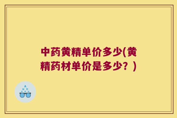 黄精单价多少(黄精药材单价是多少?) 黄精单价多少(黄精药材单价是多少?)