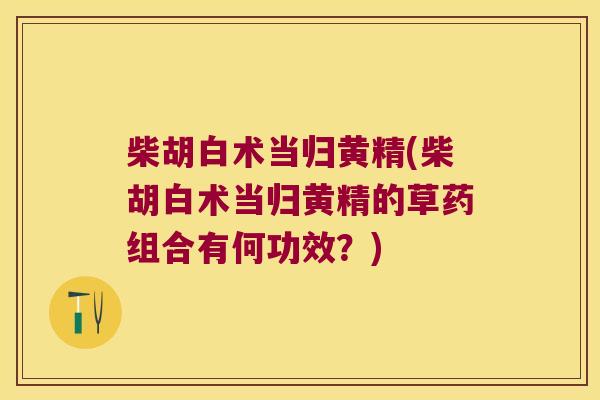 柴胡白术当归黄精(柴胡白术当归黄精的草药组合有何功效？)