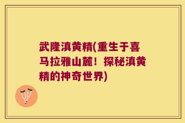 武隆滇黄精(重生于喜马拉雅山麓！探秘滇黄精的神奇世界)