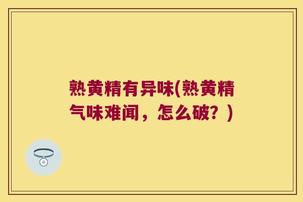 熟黄精有异味(熟黄精气味难闻,怎么破?) 熟黄精有异味(熟黄精气味难闻,怎么破?)