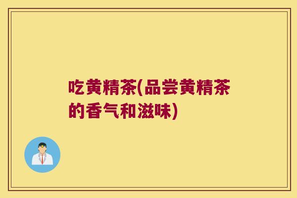 吃黄精茶(品尝黄精茶的香气和滋味)
