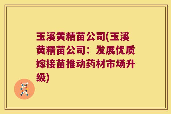 玉溪黄精苗公司(玉溪黄精苗公司：发展优质嫁接苗推动药材市场升级)