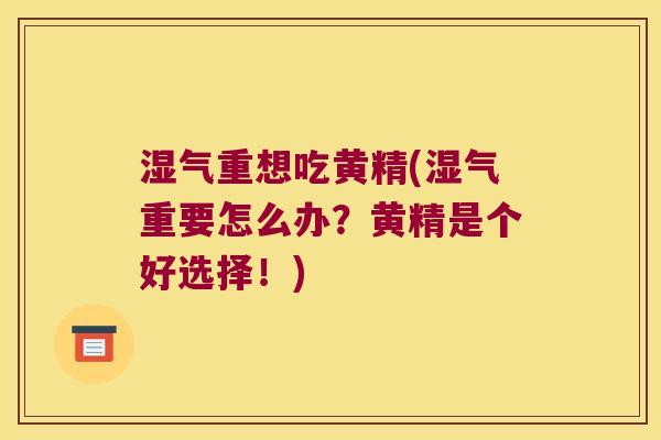 湿气重想吃黄精(湿气重要怎么办？黄精是个好选择！)