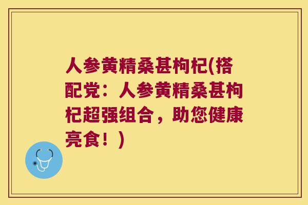人参黄精桑甚枸杞(搭配党:人参黄精桑甚枸杞超强组合,助您健康亮食!) 人参黄精桑甚枸杞(搭配党:人参黄精桑甚枸杞超强组合,助您健康亮食!)
